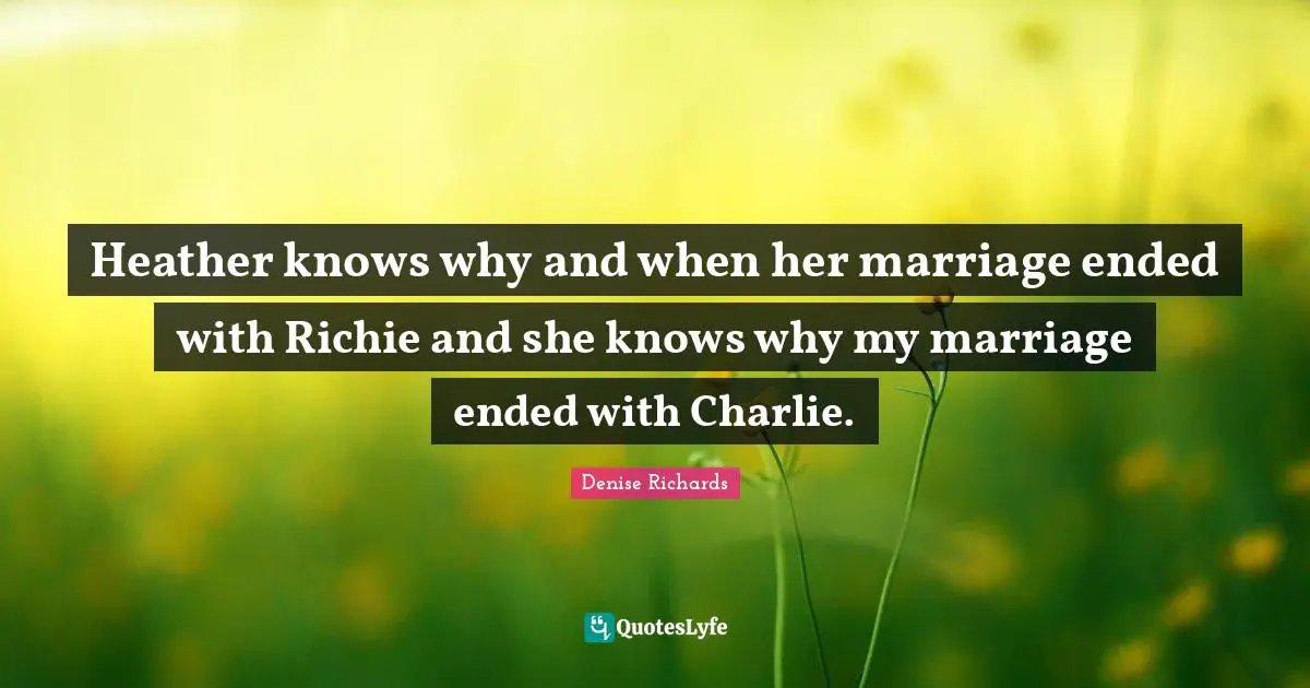 Heather knows why and when her marriage ended with Richie and she knows why my marriage ended with Charlie.