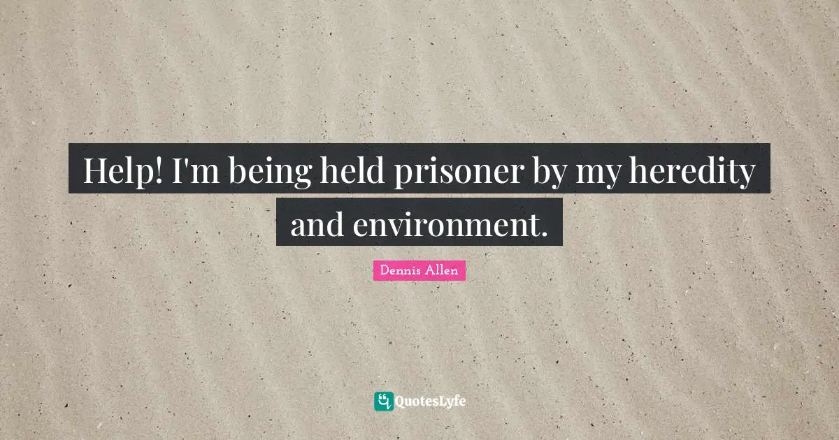 Help! I'm being held prisoner by my heredity and environment.