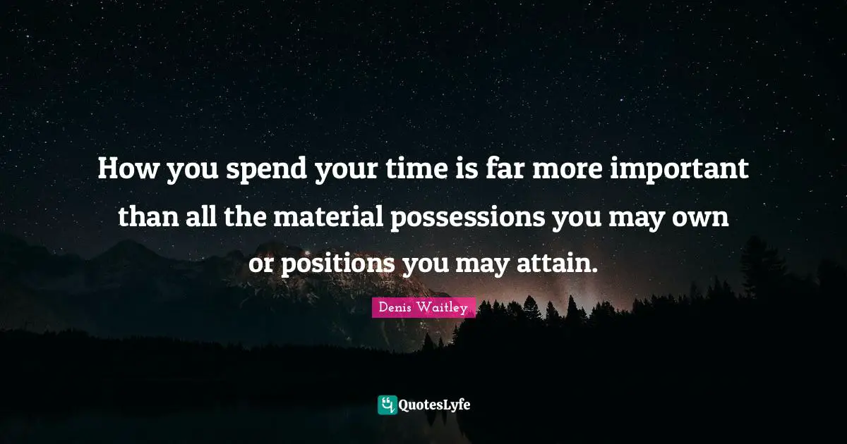 Possessions Quotes: "How you spend your time is far more important than all the material possessions you may own or positions you may attain."