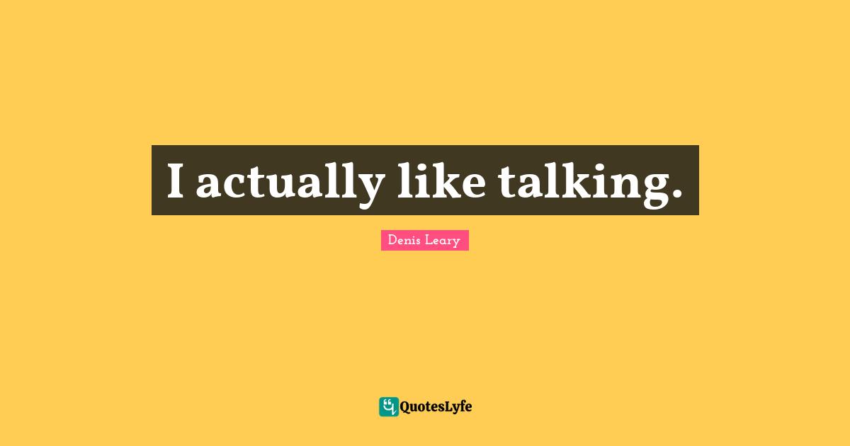I actually like talking.
