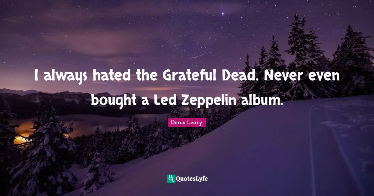 I always hated the Grateful Dead. Never even bought a Led Zeppelin album.