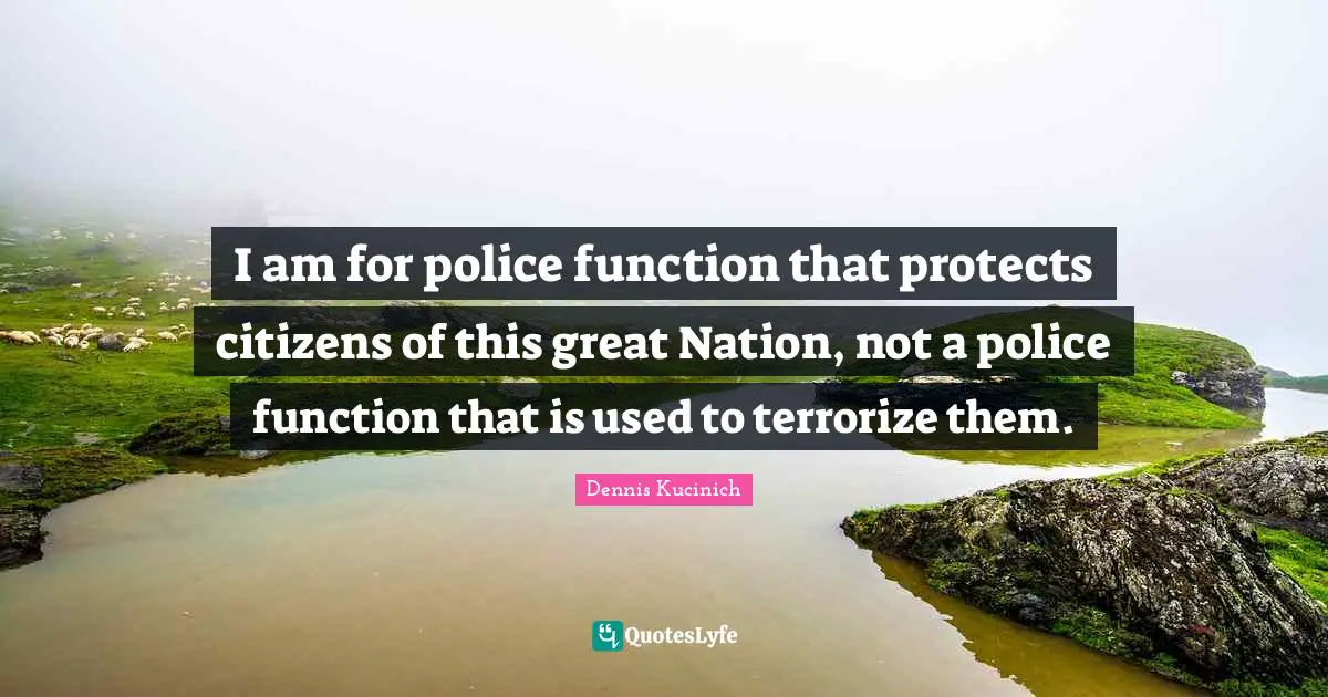 I am for police function that protects citizens of this great Nation, not a police function that is used to terrorize them.