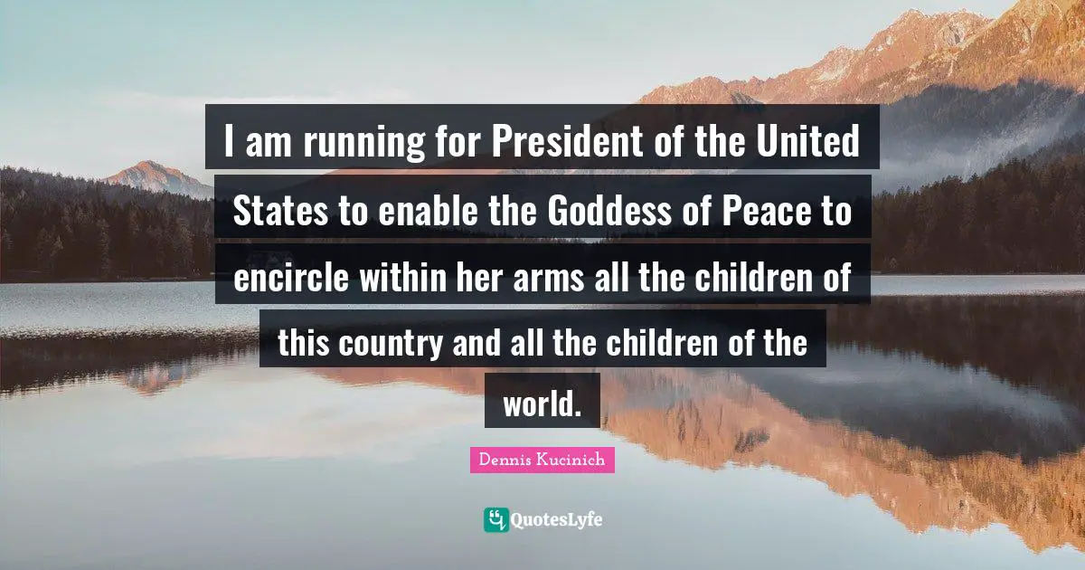 I am running for President of the United States to enable the Goddess of Peace to encircle within her arms all the children of this country and all the children of the world.