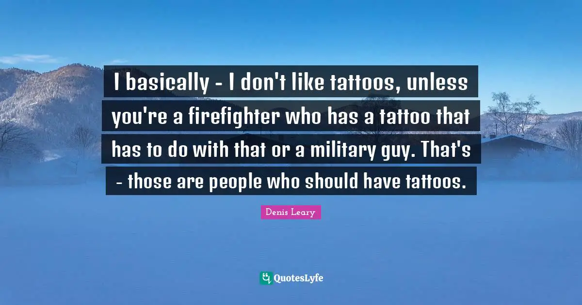 Denis Leary Quotes: I basically - I don't like tattoos, unless you're a firefighter who has a tattoo that has to do with that or a military guy. That's - those are people who should have tattoos.