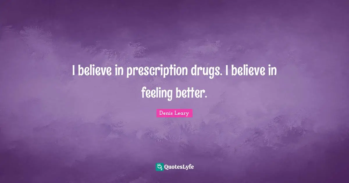 I believe in prescription drugs. I believe in feeling better.