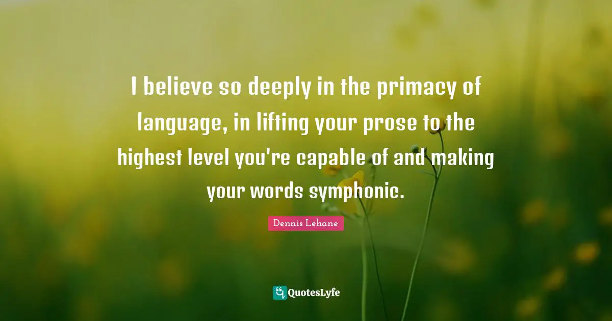 I believe so deeply in the primacy of language, in lifting your prose to the highest level you're capable of and making your words symphonic.