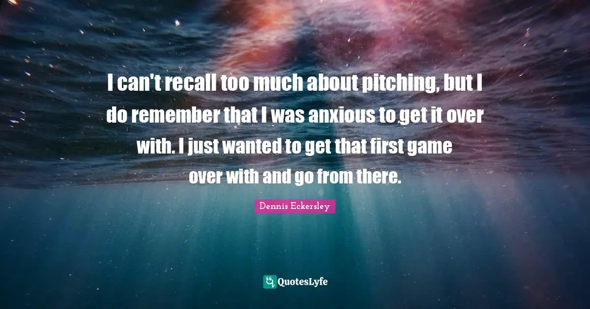 I can't recall too much about pitching, but I do remember that I was anxious to get it over with. I just wanted to get that first game over with and go from there.