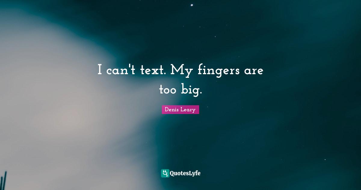 I can't text. My fingers are too big.