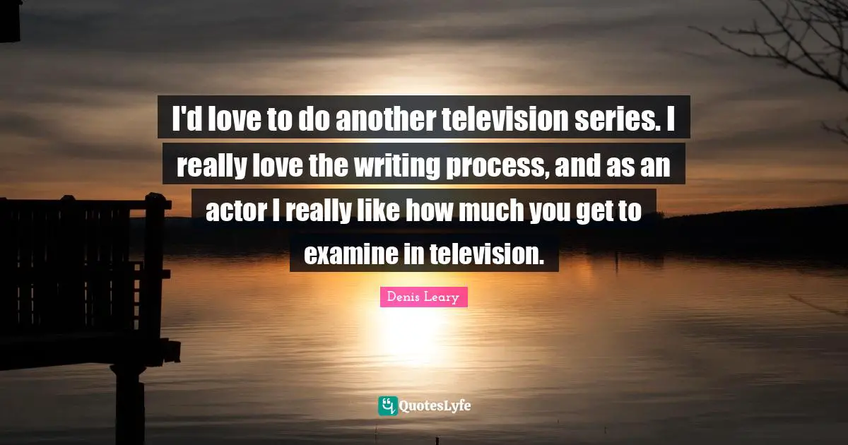 Writing Process Quotes: "I'd love to do another television series. I really love the writing process, and as an actor I really like how much you get to examine in television."