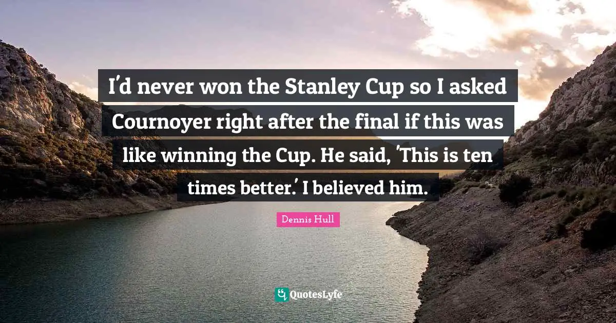 I'd never won the Stanley Cup so I asked Cournoyer right after the final if this was like winning the Cup. He said, 'This is ten times better.' I believed him.