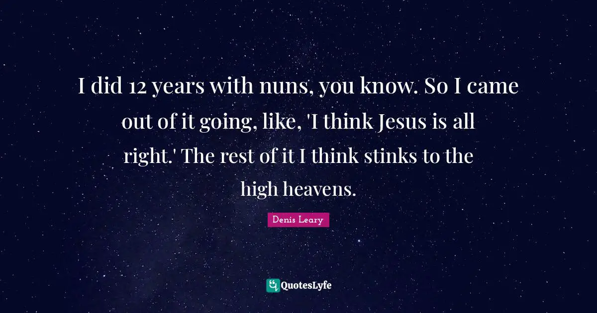 I did 12 years with nuns, you know. So I came out of it going, like, 'I think Jesus is all right.' The rest of it I think stinks to the high heavens.