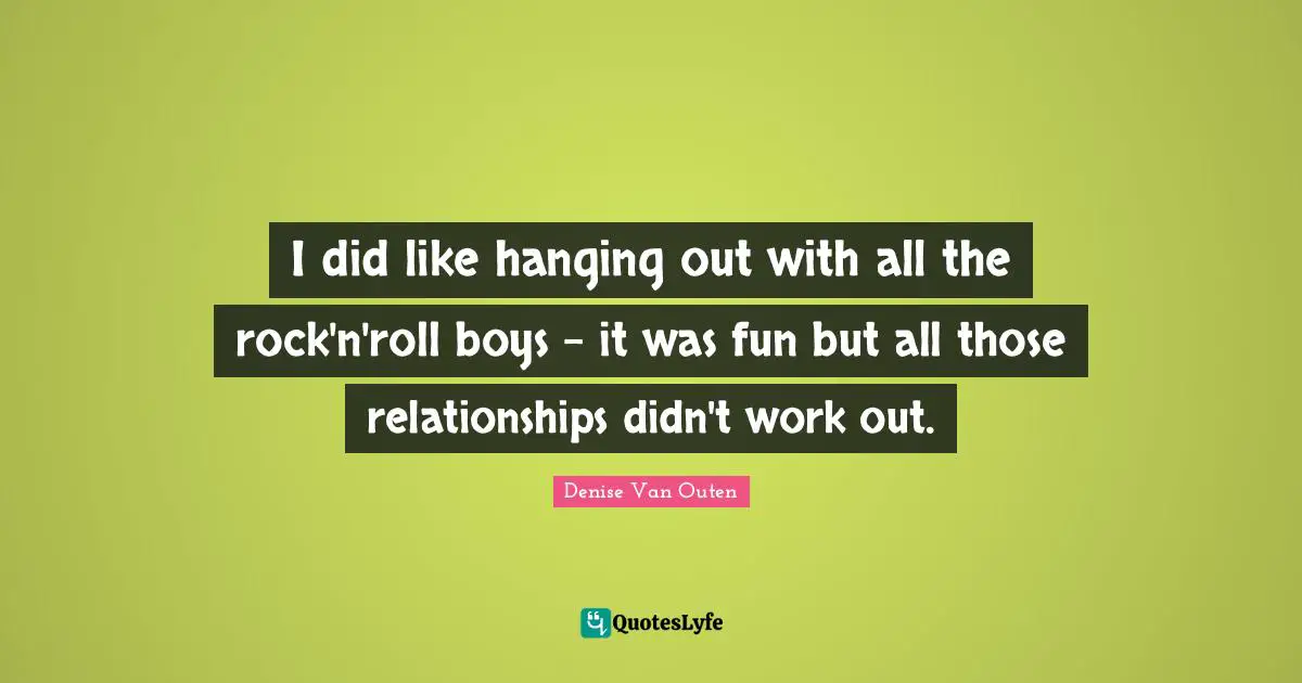I did like hanging out with all the rock'n'roll boys - it was fun but all those relationships didn't work out.
