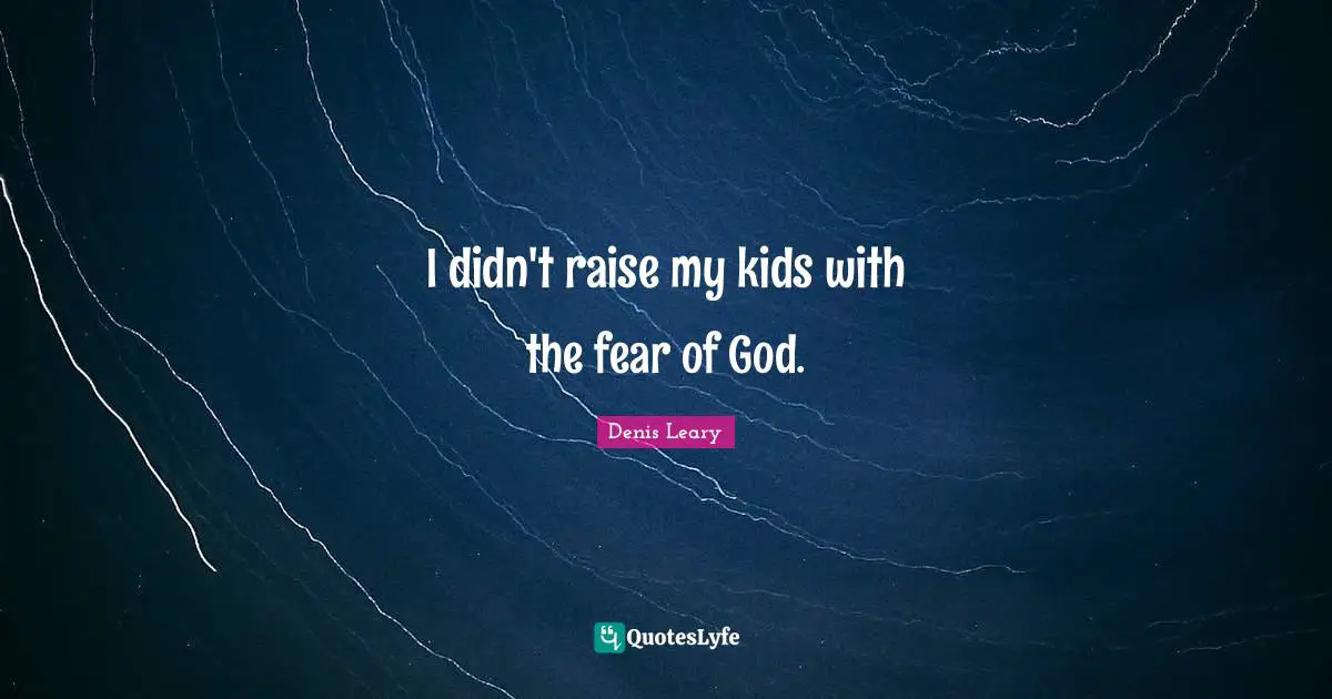 I didn't raise my kids with the fear of God.