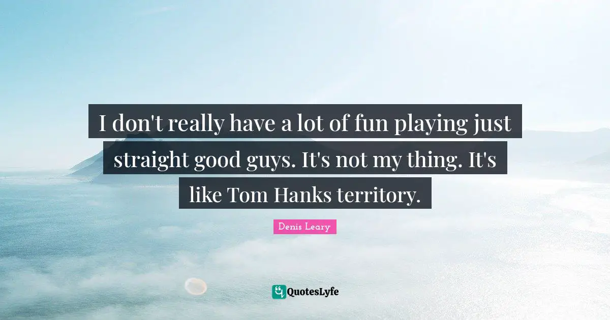 I don't really have a lot of fun playing just straight good guys. It's not my thing. It's like Tom Hanks territory.