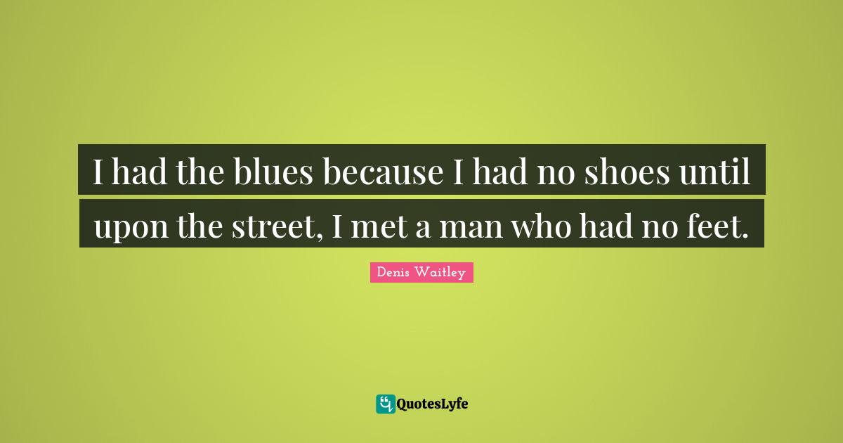 Denis Waitley Quotes: "I had the blues because I had no shoes until upon the street, I met a man who had no feet."