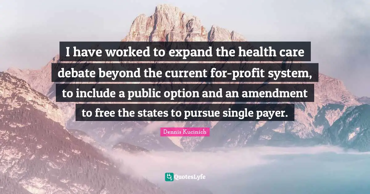 I have worked to expand the health care debate beyond the current for-profit system, to include a public option and an amendment to free the states to pursue single payer.