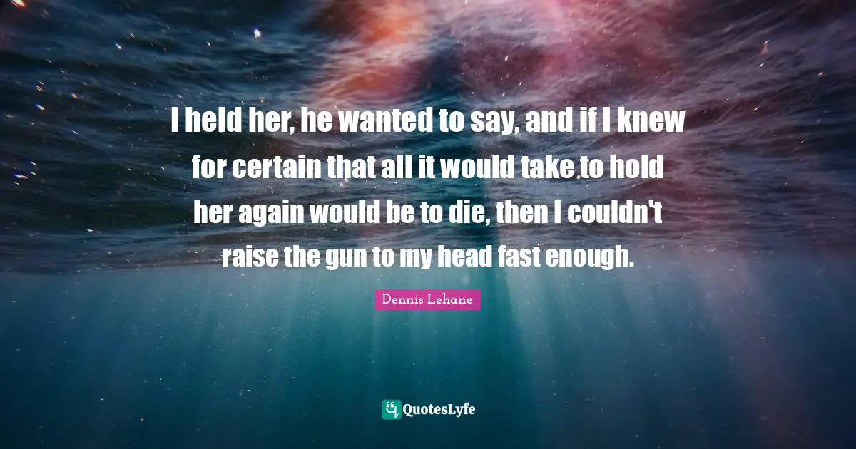 I held her, he wanted to say, and if I knew for certain that all it would take to hold her again would be to die, then I couldn't raise the gun to my head fast enough.