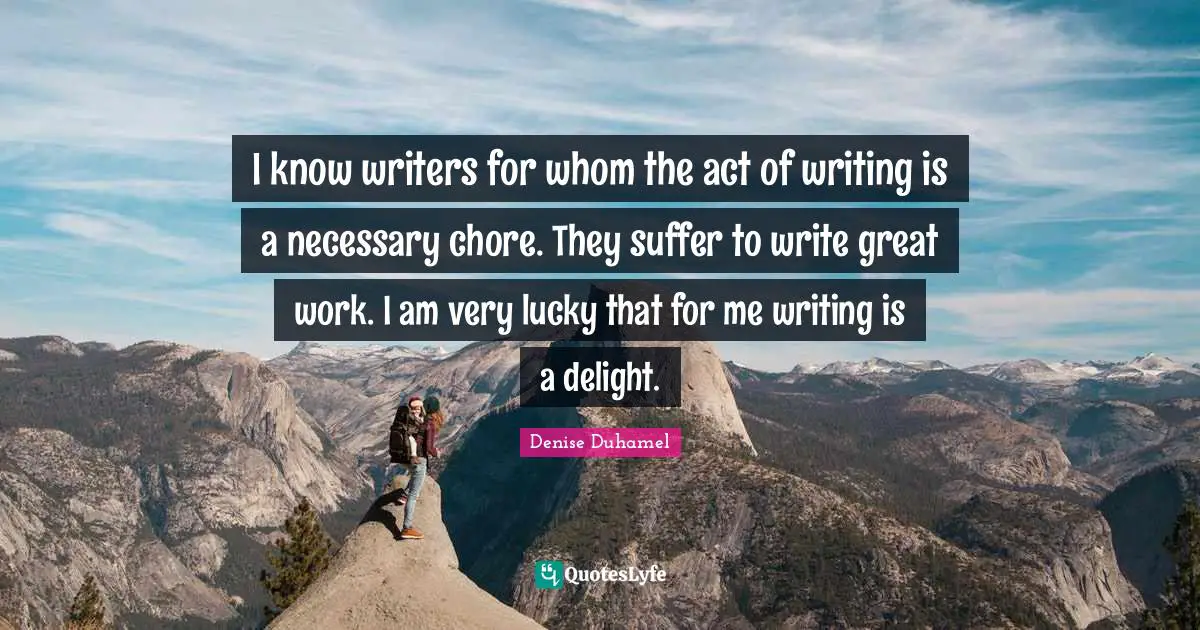 I know writers for whom the act of writing is a necessary chore. They suffer to write great work. I am very lucky that for me writing is a delight.