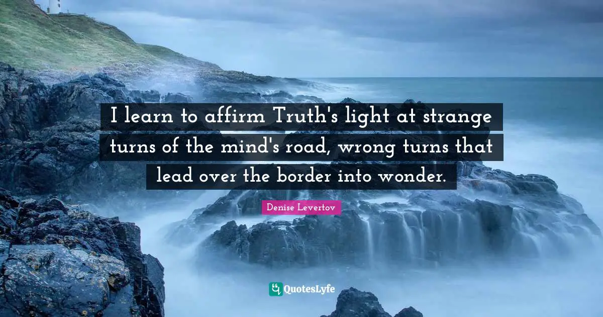 I learn to affirm Truth's light at strange turns of the mind's road, wrong turns that lead over the border into wonder.