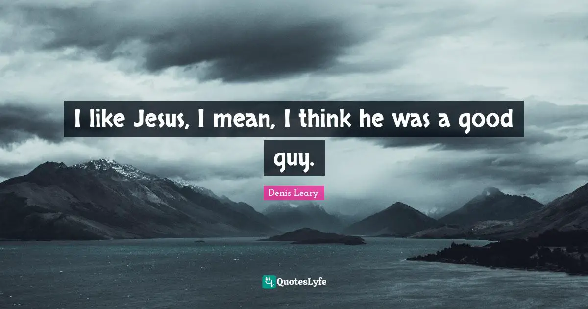 I like Jesus, I mean, I think he was a good guy.
