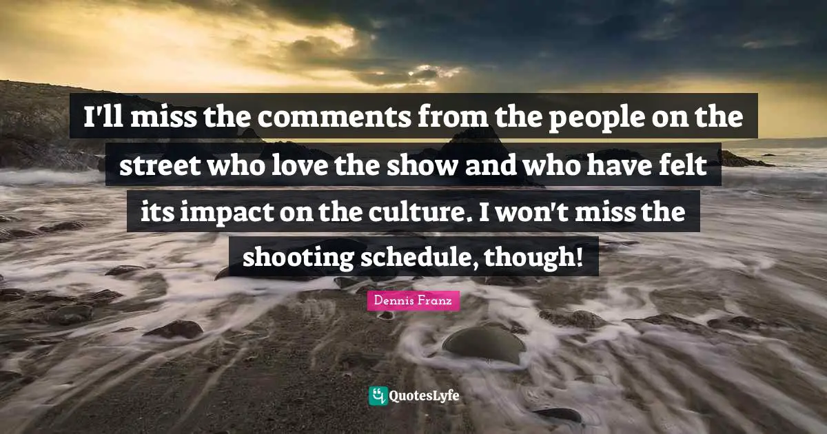 I'll miss the comments from the people on the street who love the show and who have felt its impact on the culture. I won't miss the shooting schedule, though!
