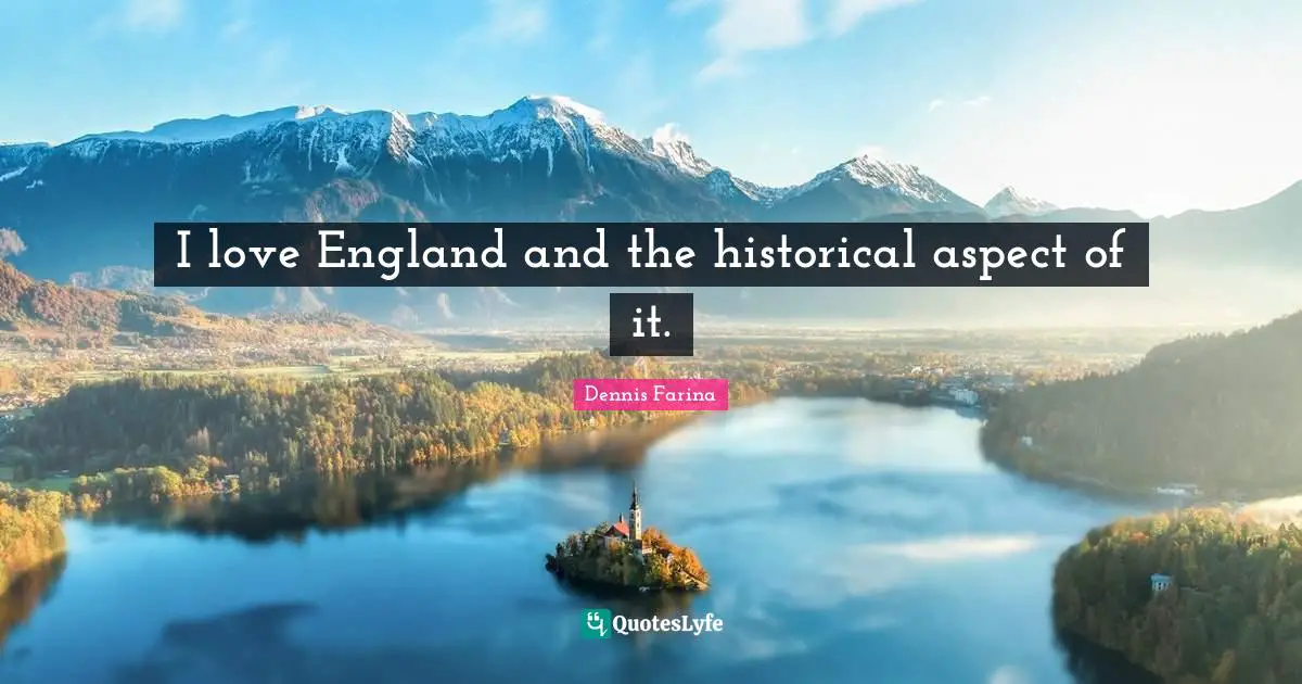 I love England and the historical aspect of it.