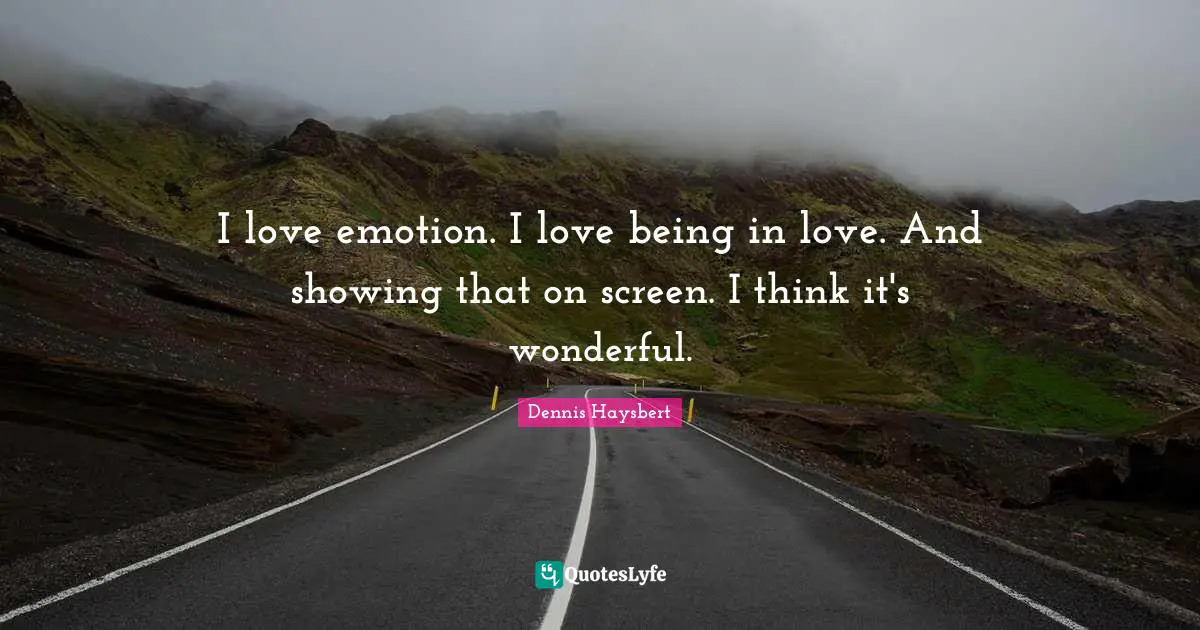 I love emotion. I love being in love. And showing that on screen. I think it's wonderful.