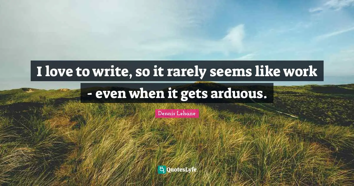I love to write, so it rarely seems like work - even when it gets arduous.