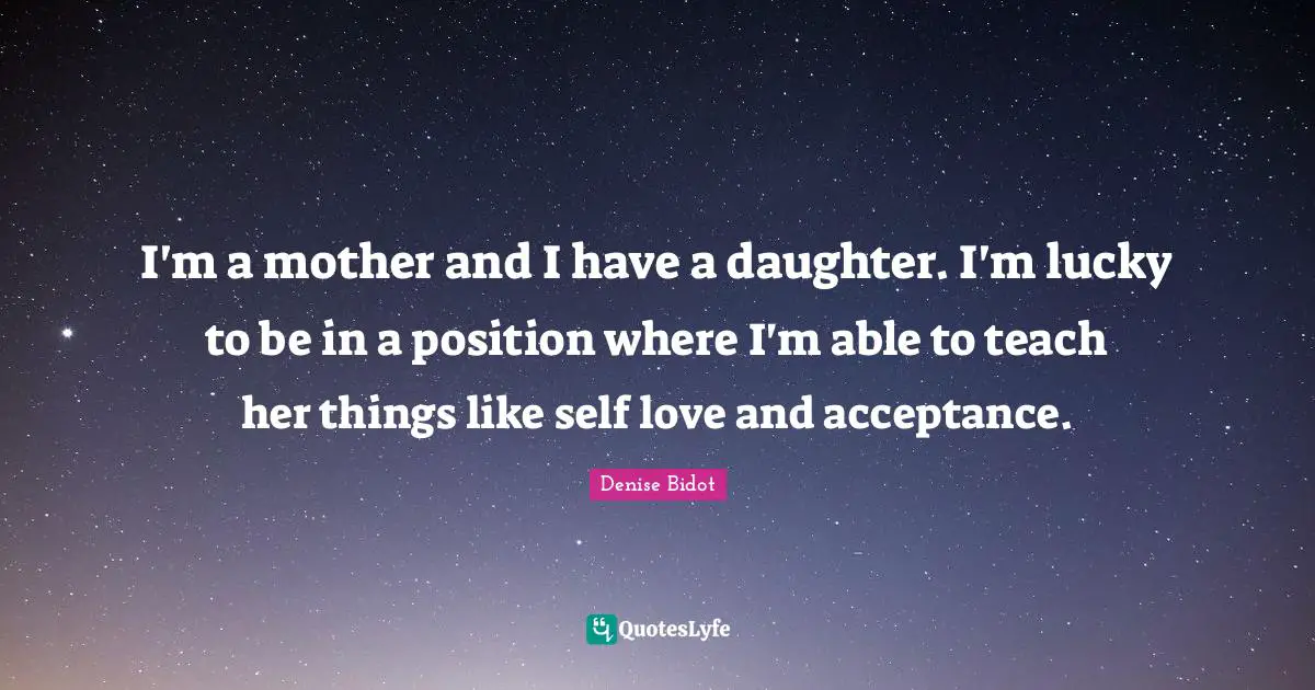 I'm a mother and I have a daughter. I'm lucky to be in a position where I'm able to teach her things like self love and acceptance.