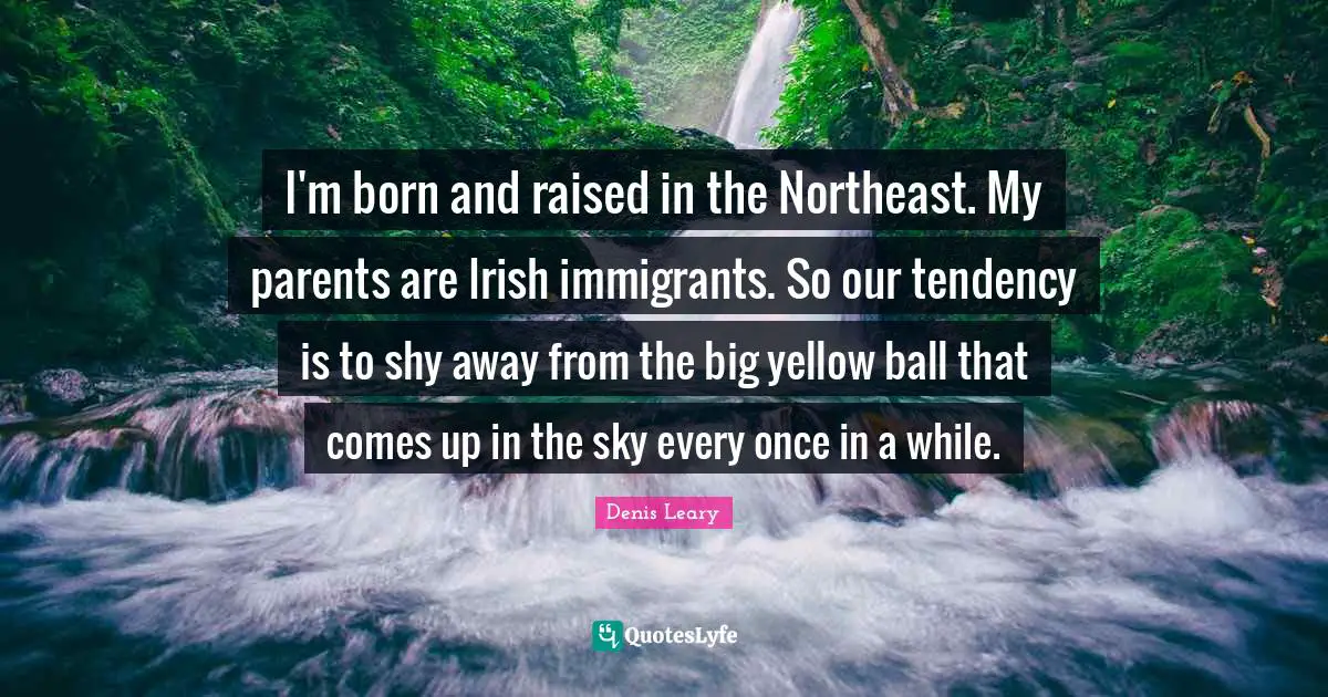 I'm born and raised in the Northeast. My parents are Irish immigrants. So our tendency is to shy away from the big yellow ball that comes up in the sky every once in a while.