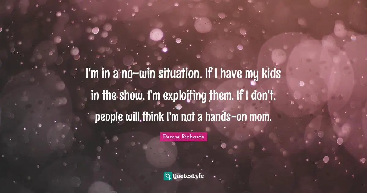 I'm in a no-win situation. If I have my kids in the show, I'm exploiting them. If I don't, people will think I'm not a hands-on mom.