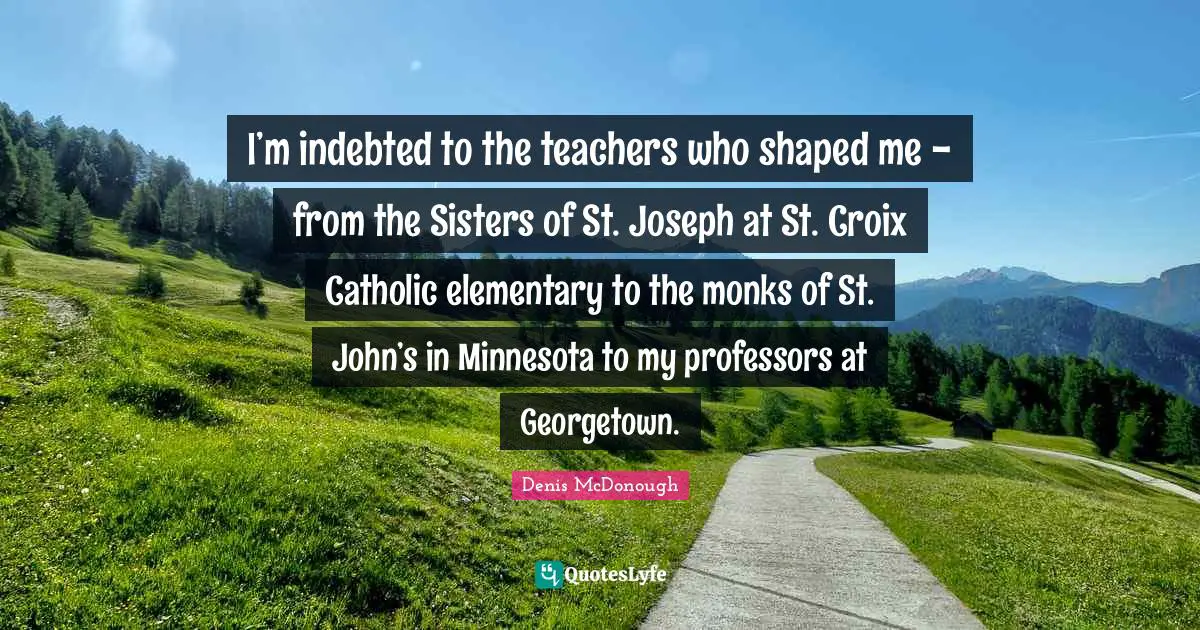 Indebted Quotes: "I’m indebted to the teachers who shaped me - from the Sisters of St. Joseph at St. Croix Catholic elementary to the monks of St. John’s in Minnesota to my professors at Georgetown."