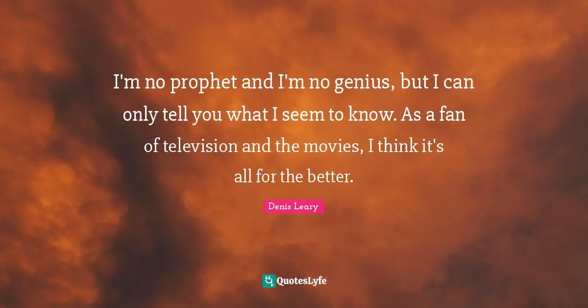 I'm no prophet and I'm no genius, but I can only tell you what I seem to know. As a fan of television and the movies, I think it's all for the better.