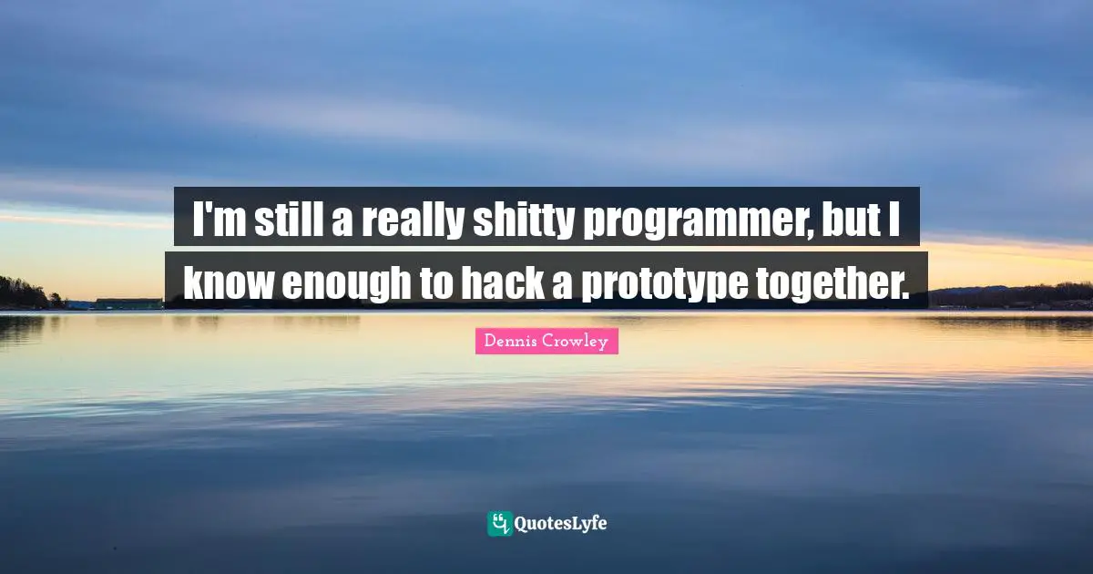 I'm still a really shitty programmer, but I know enough to hack a prototype together.
