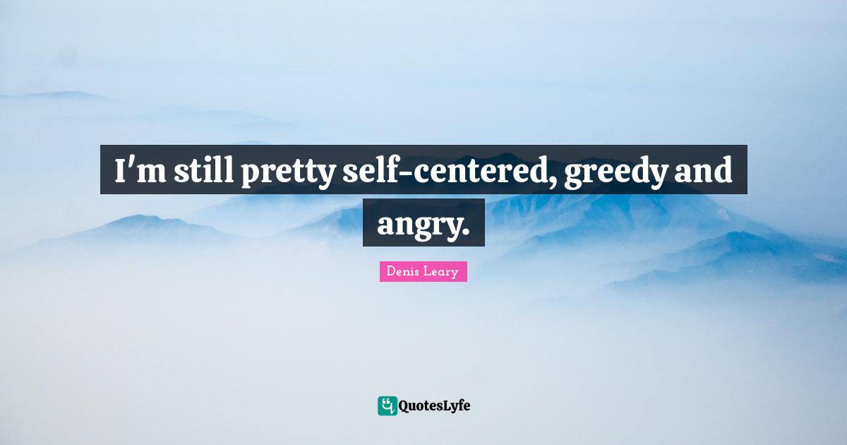 I'm still pretty self-centered, greedy and angry.