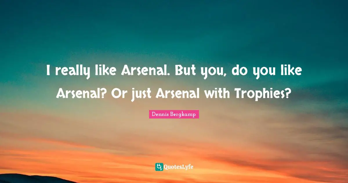 Trophies Quotes: "I really like Arsenal. But you, do you like Arsenal? Or just Arsenal with Trophies?"
