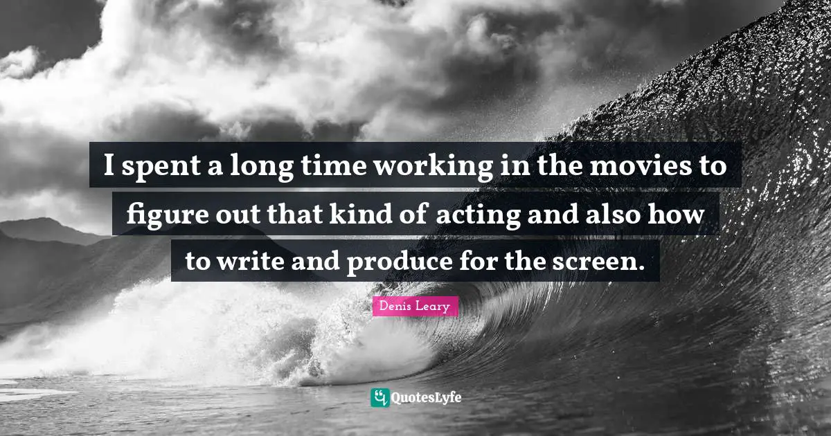 I spent a long time working in the movies to figure out that kind of acting and also how to write and produce for the screen.