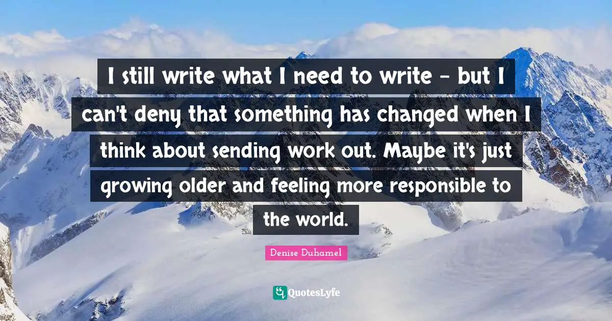 I still write what I need to write - but I can't deny that something has changed when I think about sending work out. Maybe it's just growing older and feeling more responsible to the world.