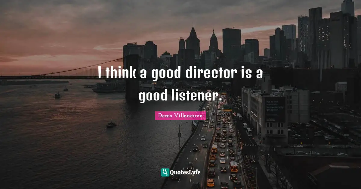 I think a good director is a good listener.