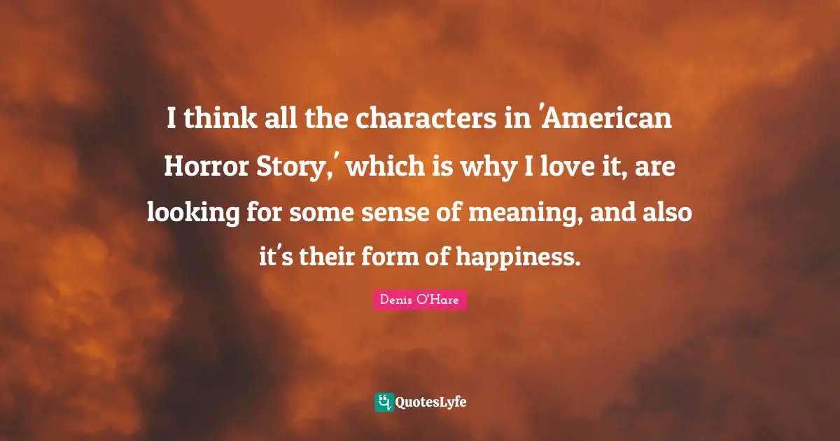 I think all the characters in 'American Horror Story,' which is why I love it, are looking for some sense of meaning, and also it's their form of happiness.