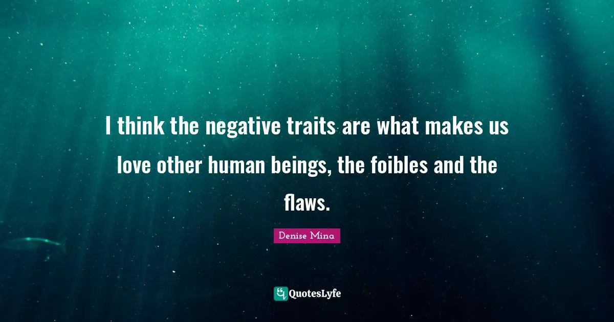 I think the negative traits are what makes us love other human beings, the foibles and the flaws.