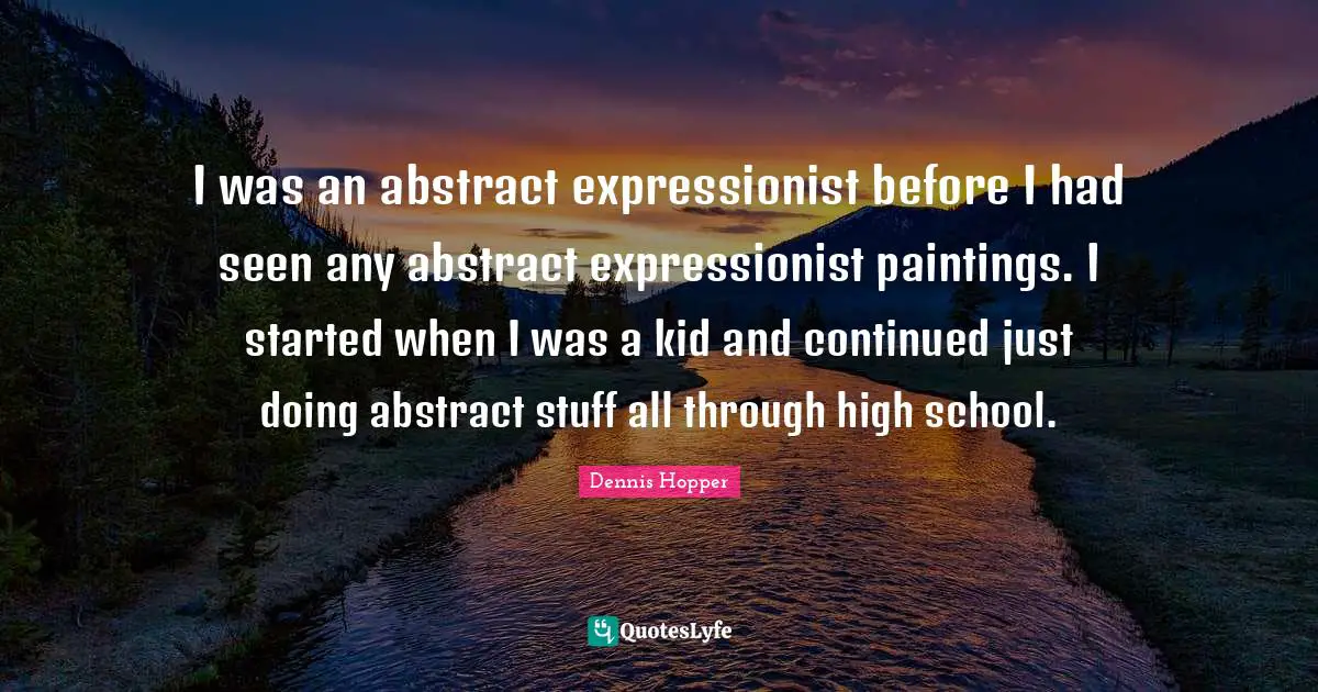 I was an abstract expressionist before I had seen any abstract expressionist paintings. I started when I was a kid and continued just doing abstract stuff all through high school.