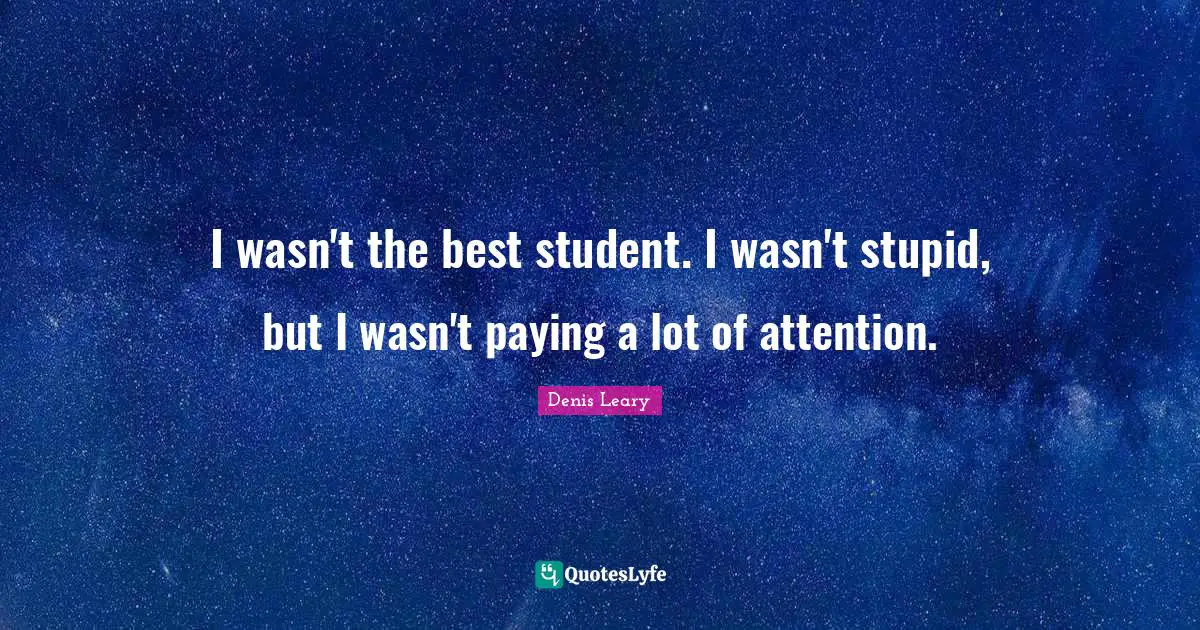 I wasn't the best student. I wasn't stupid, but I wasn't paying a lot of attention.