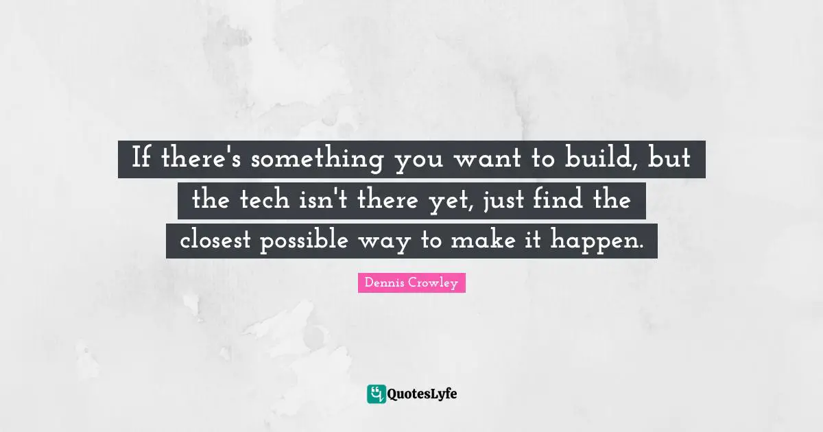 Make It Happen Quotes: "If there's something you want to build, but the tech isn't there yet, just find the closest possible way to make it happen."