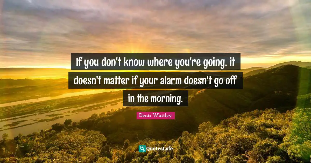 If you don't know where you're going, it doesn't matter if your alarm doesn't go off in the morning.