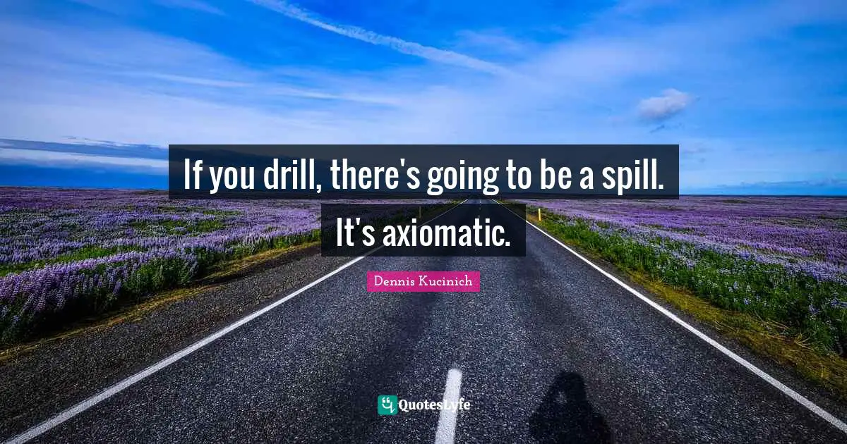 If you drill, there's going to be a spill. It's axiomatic.