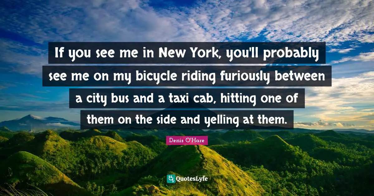 If you see me in New York, you'll probably see me on my bicycle riding furiously between a city bus and a taxi cab, hitting one of them on the side and yelling at them.
