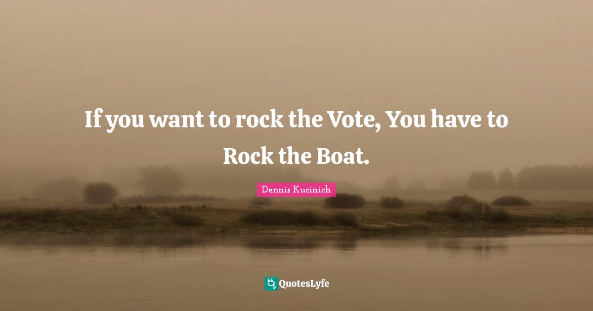 If you want to rock the Vote, You have to Rock the Boat.