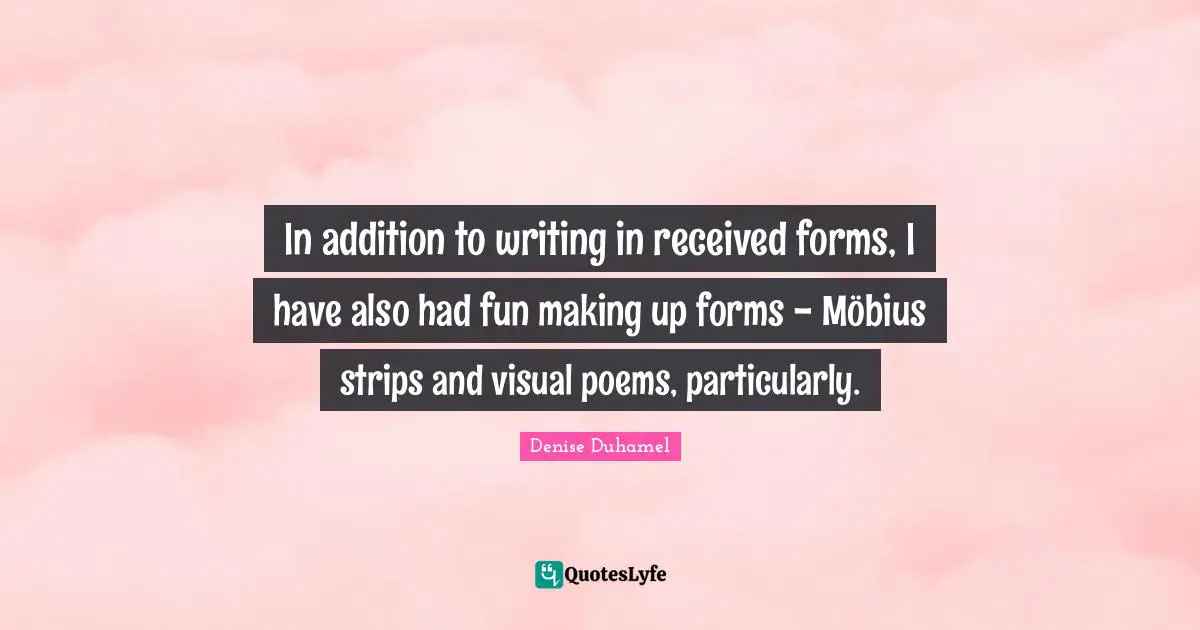 In addition to writing in received forms, I have also had fun making up forms - Möbius strips and visual poems, particularly.