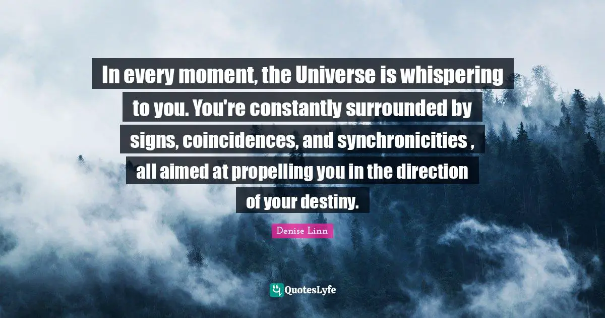 Coincidence Quotes: "In every moment, the Universe is whispering to you. You're constantly surrounded by signs, coincidences, and synchronicities , all aimed at propelling you in the direction of your destiny."